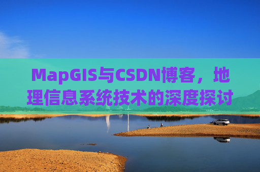 MapGIS与CSDN博客,地理信息系统技术的深度探讨