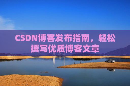 CSDN博客发布指南，轻松撰写优质博客文章